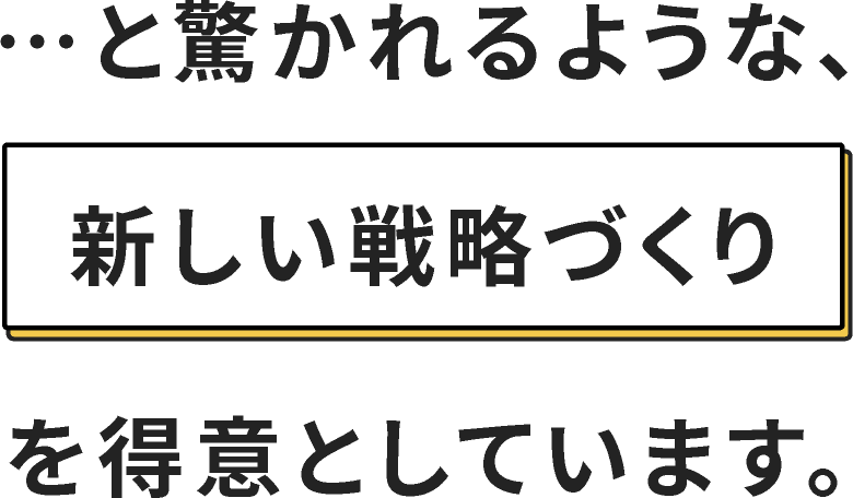 …と驚かれるような、新しい戦略づくりを得意としています。
